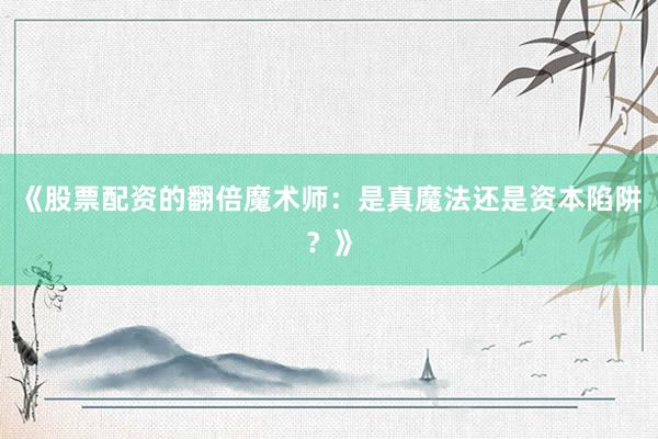 《股票配资的翻倍魔术师：是真魔法还是资本陷阱？》