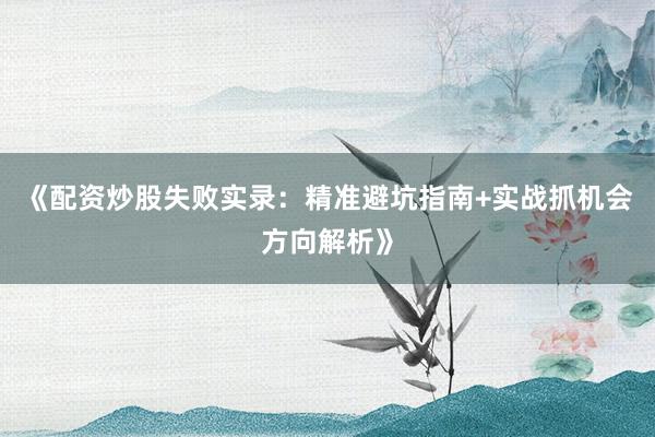 《配资炒股失败实录：精准避坑指南+实战抓机会方向解析》