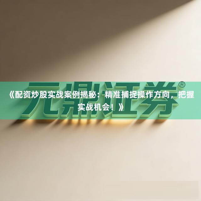 《配资炒股实战案例揭秘:精准捕捉操作方向,把握实战机会!》