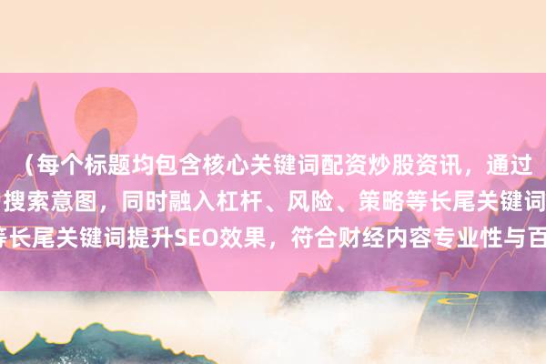 （每个标题均包含核心关键词配资炒股资讯，通过不同角度切入满足用户搜索意图，同时融入杠杆、风险、策略等长尾关键词提升SEO效果，符合财经内容专业性与百度算法偏好）