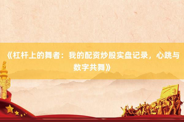 《杠杆上的舞者：我的配资炒股实盘记录，心跳与数字共舞》