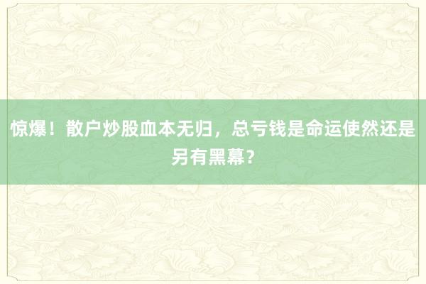 惊爆！散户炒股血本无归，总亏钱是命运使然还是另有黑幕？