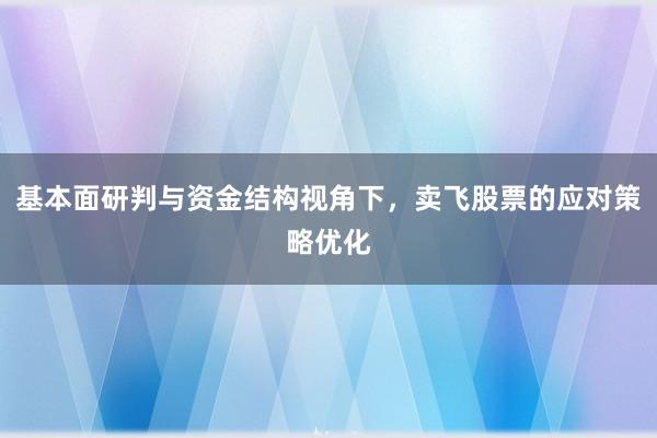 基本面研判与资金结构视角下，卖飞股票的应对策略优化