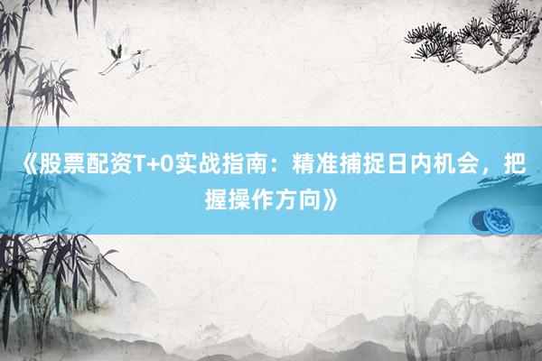 《股票配资T+0实战指南：精准捕捉日内机会，把握操作方向》