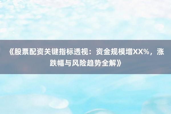 《股票配资关键指标透视:资金规模增XX%,涨跌幅与风险趋势全解》