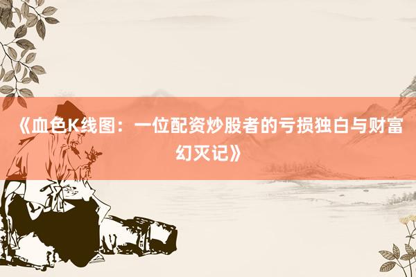 《血色K线图：一位配资炒股者的亏损独白与财富幻灭记》