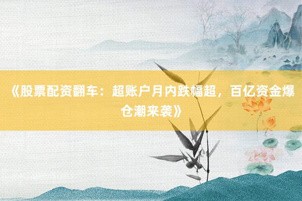 《股票配资翻车：超账户月内跌幅超，百亿资金爆仓潮来袭》