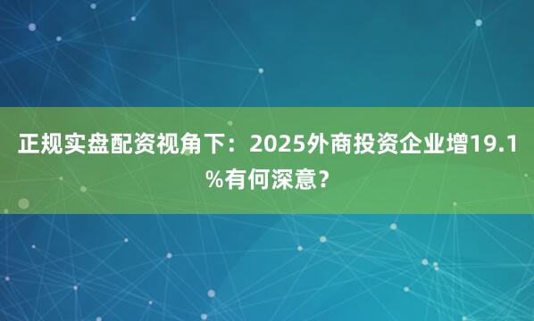 正规实盘配资视角下：2025外商投资企业增19.1%有何深意？