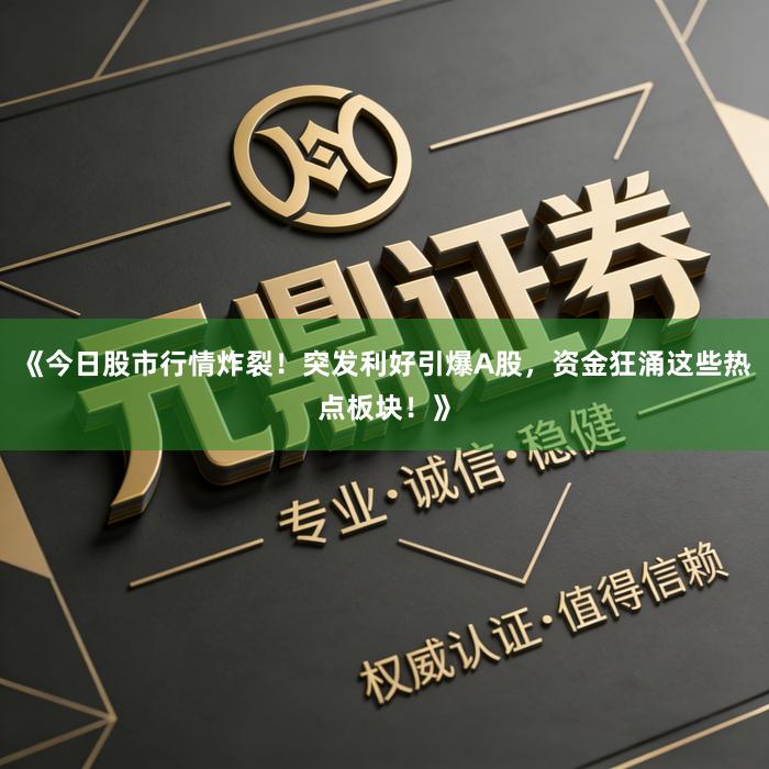 《今日股市行情炸裂！突发利好引爆A股，资金狂涌这些热点板块！》