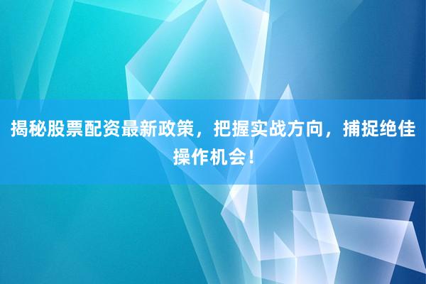 揭秘股票配资最新政策，把握实战方向，捕捉绝佳操作机会！