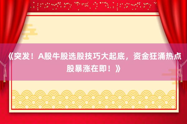 《突发！A股牛股选股技巧大起底，资金狂涌热点股暴涨在即！》