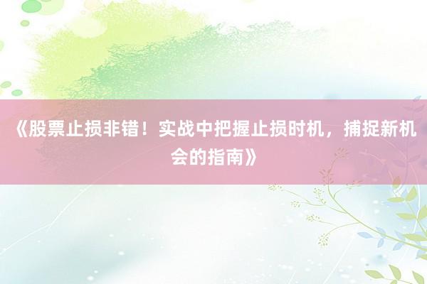 《股票止损非错！实战中把握止损时机，捕捉新机会的指南》