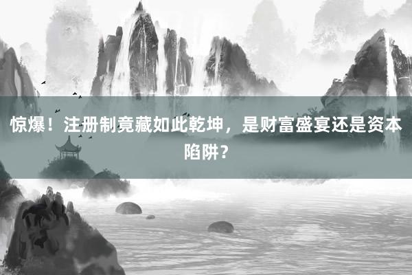 惊爆！注册制竟藏如此乾坤，是财富盛宴还是资本陷阱？