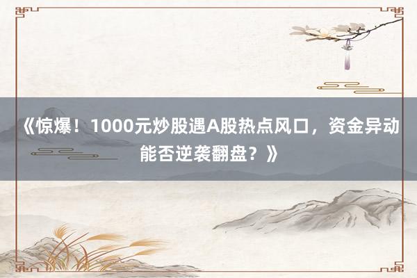 《惊爆！1000元炒股遇A股热点风口，资金异动能否逆袭翻盘？》