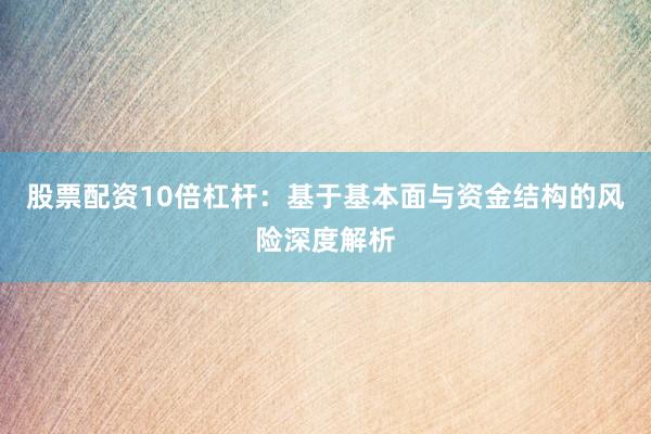股票配资10倍杠杆：基于基本面与资金结构的风险深度解析