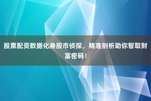 股票配资数据化身股市侦探，精准剖析助你智取财富密码！