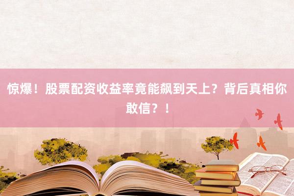 惊爆！股票配资收益率竟能飙到天上？背后真相你敢信？！