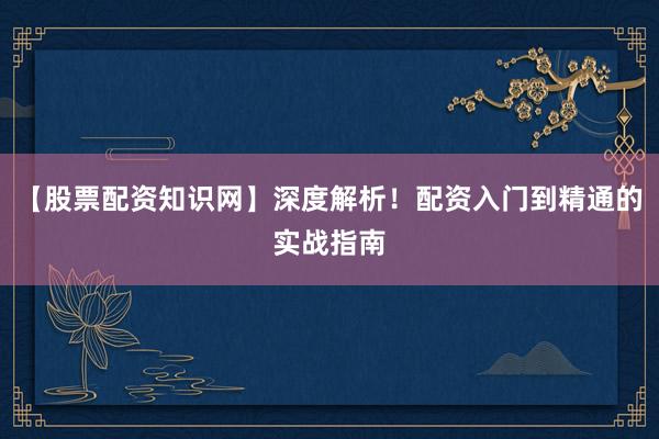 【股票配资知识网】深度解析！配资入门到精通的实战指南