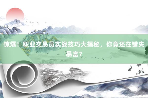 惊爆！职业交易员实战技巧大揭秘，你竟还在错失暴富？