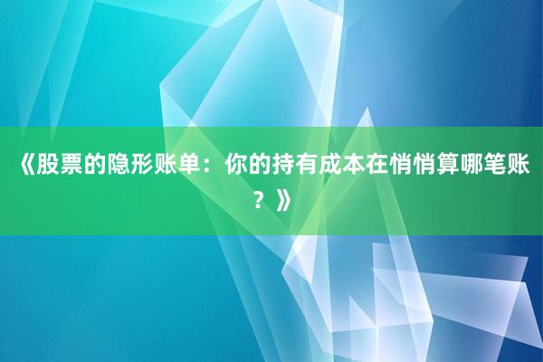 《股票的隐形账单：你的持有成本在悄悄算哪笔账？》