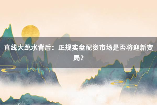 直线大跳水背后：正规实盘配资市场是否将迎新变局？