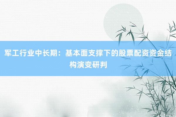 军工行业中长期：基本面支撑下的股票配资资金结构演变研判