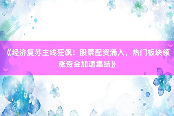 《经济复苏主线狂飙!股票配资涌入,热门板块领涨资金加速集结》