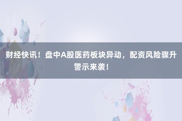 财经快讯！盘中A股医药板块异动，配资风险骤升警示来袭！