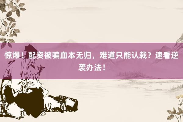 惊爆！配资被骗血本无归，难道只能认栽？速看逆袭办法！