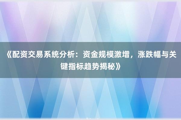 《配资交易系统分析：资金规模激增，涨跌幅与关键指标趋势揭秘》