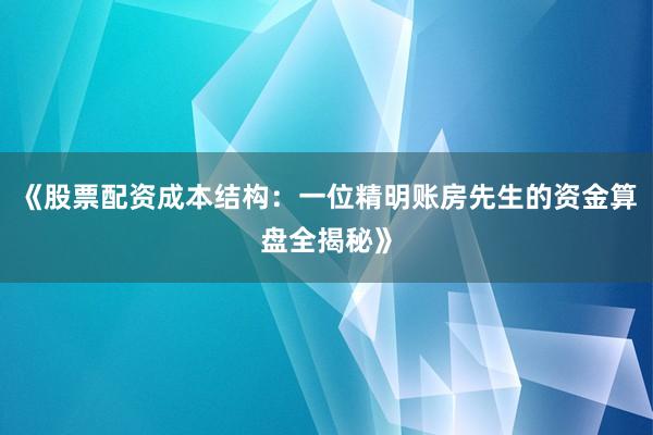 《股票配资成本结构:一位精明账房先生的资金算盘全揭秘》