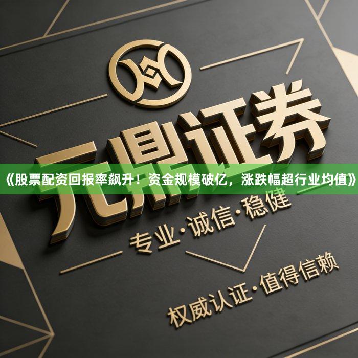 《股票配资回报率飙升！资金规模破亿，涨跌幅超行业均值》