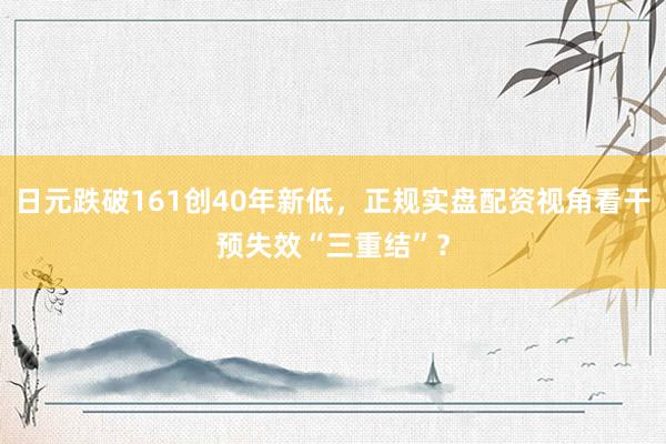 日元跌破161创40年新低，正规实盘配资视角看干预失效“三重结”？