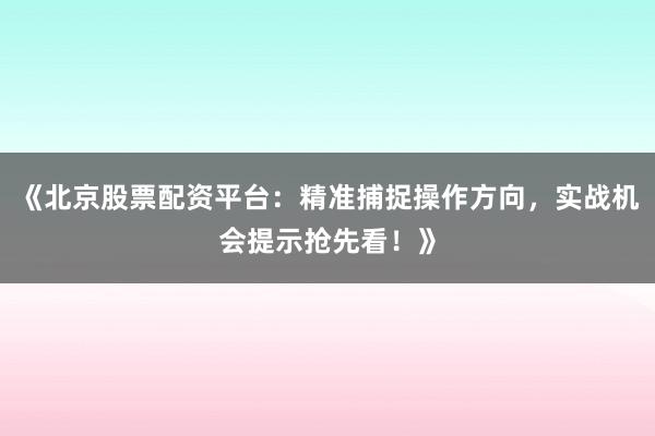 《北京股票配资平台：精准捕捉操作方向，实战机会提示抢先看！》