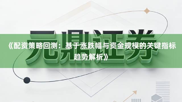 《配资策略回测：基于涨跌幅与资金规模的关键指标趋势解析》