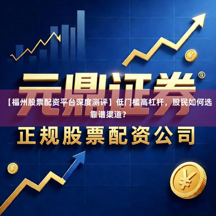 【福州股票配资平台深度测评】低门槛高杠杆，股民如何选靠谱渠道？