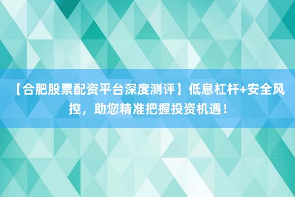 【合肥股票配资平台深度测评】低息杠杆+安全风控，助您精准把握投资机遇！