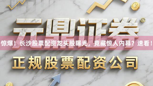 惊爆！长沙股票配资龙头股曝光，竟藏惊人内幕？速看！