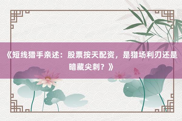 《短线猎手亲述：股票按天配资，是猎场利刃还是暗藏尖刺？》