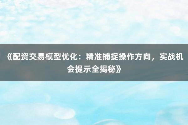 《配资交易模型优化：精准捕捉操作方向，实战机会提示全揭秘》