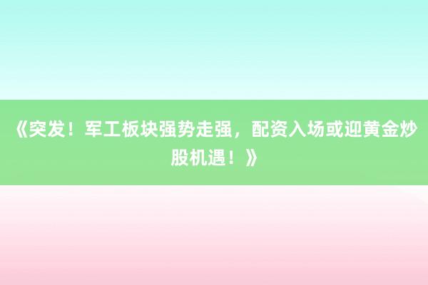 《突发！军工板块强势走强，配资入场或迎黄金炒股机遇！》
