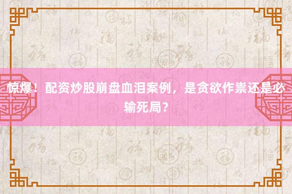 惊爆！配资炒股崩盘血泪案例，是贪欲作祟还是必输死局？