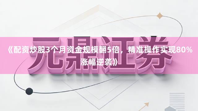 《配资炒股3个月资金规模翻5倍，精准操作实现80%涨幅逆袭》
