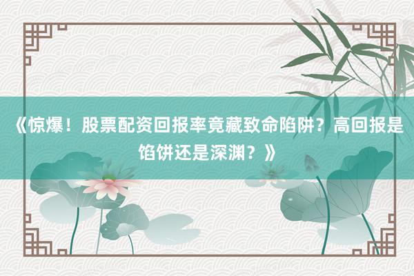 《惊爆！股票配资回报率竟藏致命陷阱？高回报是馅饼还是深渊？》