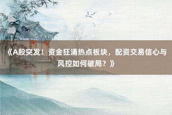 《A股突发！资金狂涌热点板块，配资交易信心与风控如何破局？》