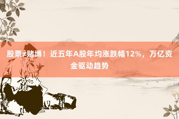 股票≠赌博！近五年A股年均涨跌幅12%，万亿资金驱动趋势