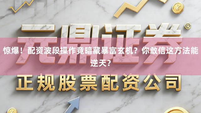 惊爆！配资波段操作竟暗藏暴富玄机？你敢信这方法能逆天？