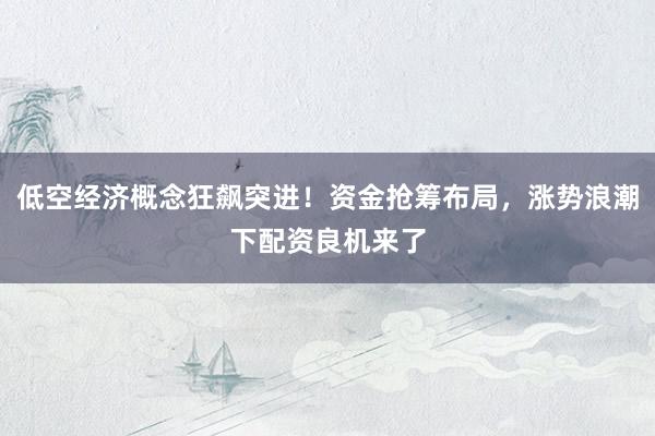 低空经济概念狂飙突进！资金抢筹布局，涨势浪潮下配资良机来了