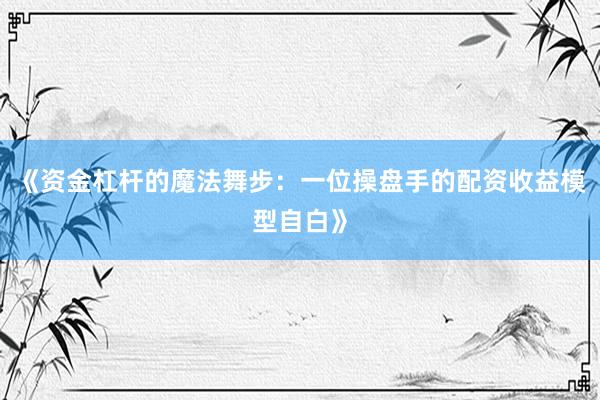 《资金杠杆的魔法舞步：一位操盘手的配资收益模型自白》