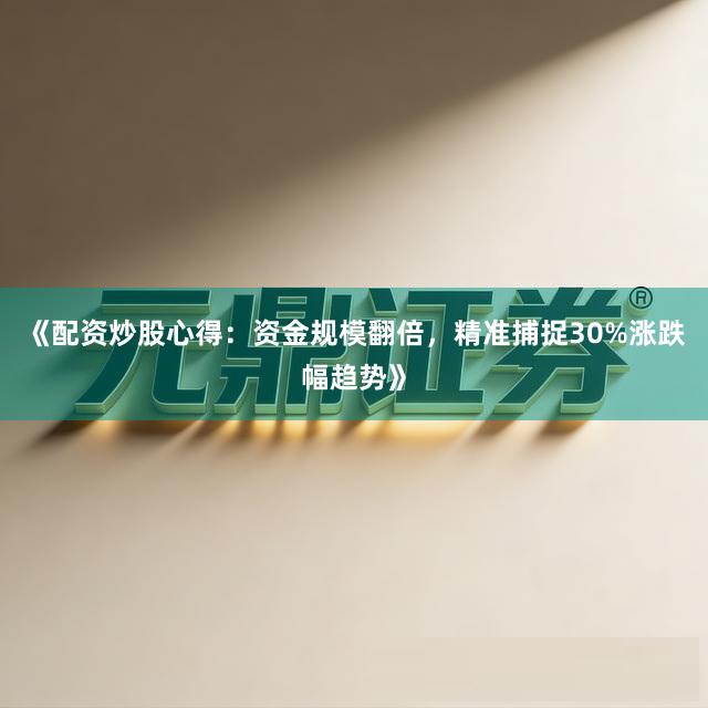 《配资炒股心得：资金规模翻倍，精准捕捉30%涨跌幅趋势》